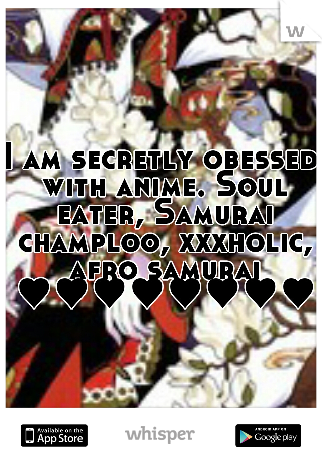 I am secretly obessed with anime. Soul eater, Samurai champloo, xxxholic, afro samurai ♥♥♥♥♥♥♥♥