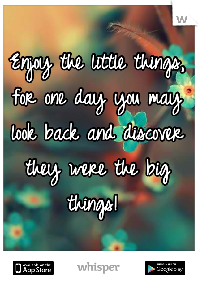 Enjoy the little things, for one day you may look back and discover they were the big things! 