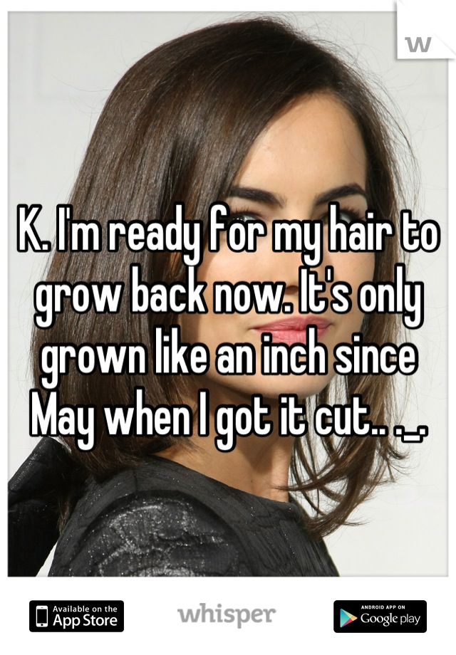 K. I'm ready for my hair to grow back now. It's only grown like an inch since May when I got it cut.. ._.