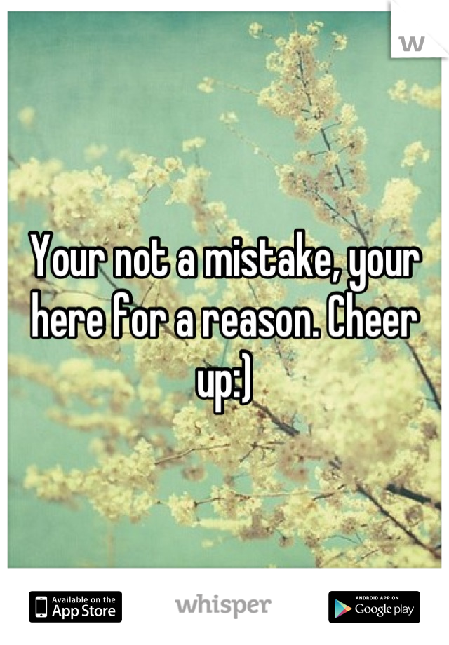 Your not a mistake, your here for a reason. Cheer up:)