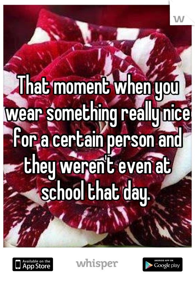 That moment when you wear something really nice for a certain person and they weren't even at school that day. 