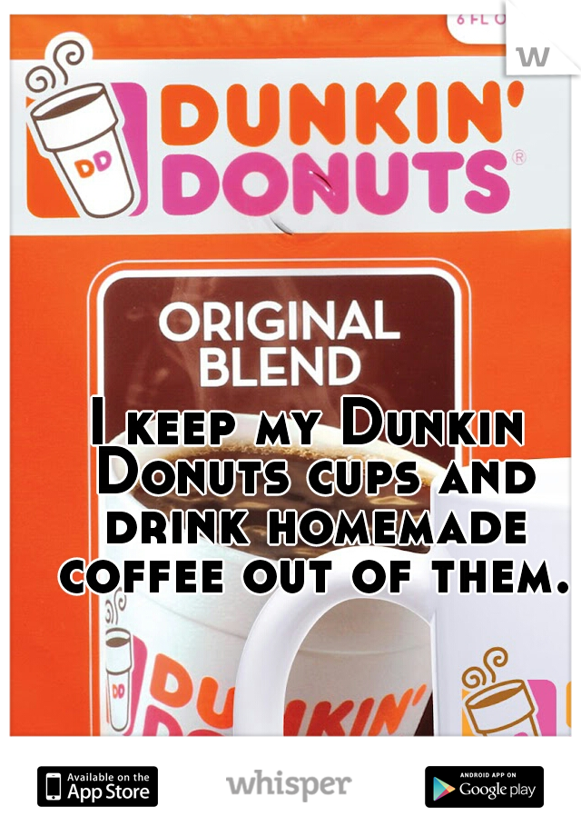 I keep my Dunkin Donuts cups and drink homemade coffee out of them.