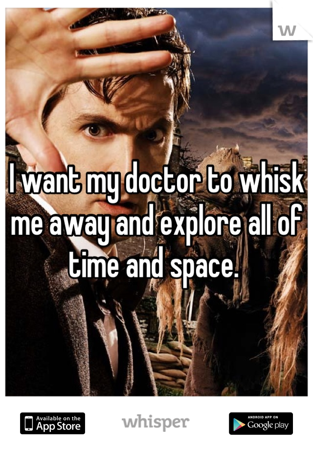 I want my doctor to whisk me away and explore all of time and space. 