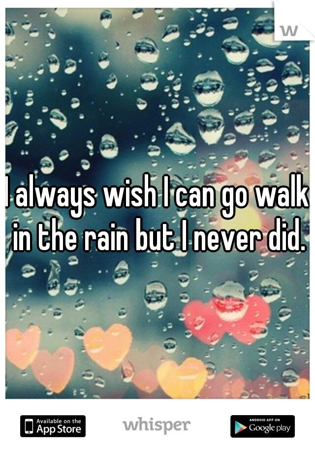 I always wish I can go walk in the rain but I never did.