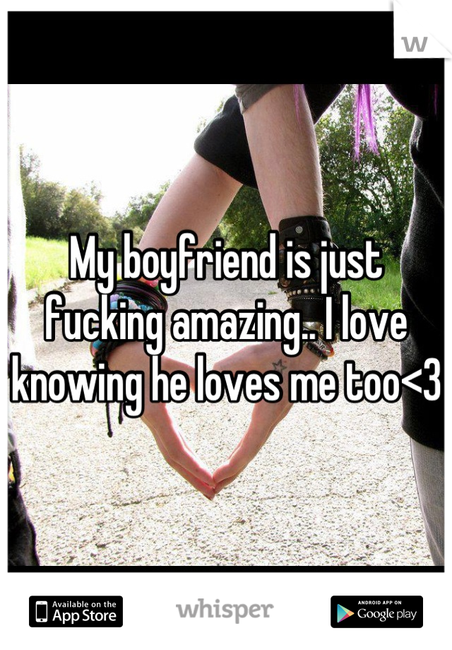 My boyfriend is just fucking amazing.. I love knowing he loves me too<3