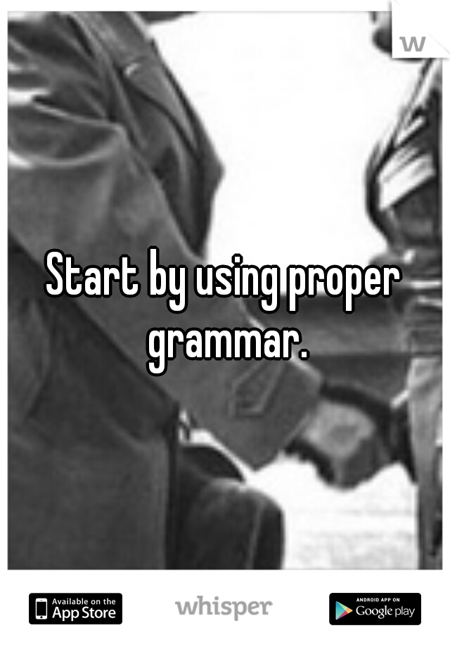 Start by using proper grammar.