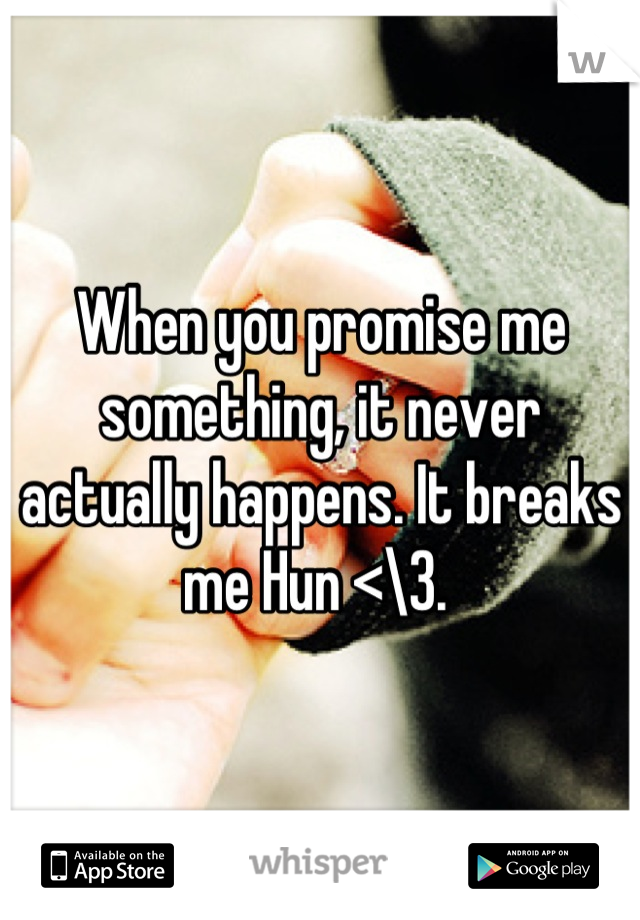 When you promise me something, it never actually happens. It breaks me Hun <\3. 