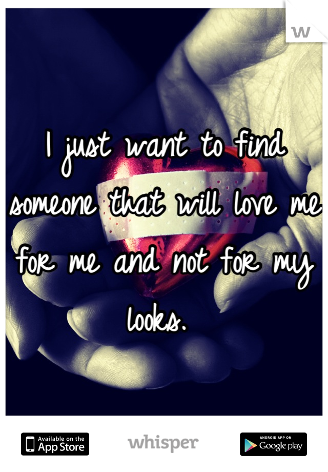 I just want to find someone that will love me for me and not for my looks. 