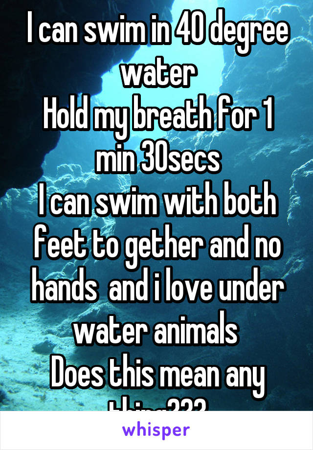 I can swim in 40 degree water
Hold my breath for 1 min 30secs
I can swim with both feet to gether and no hands  and i love under water animals 
Does this mean any thing???