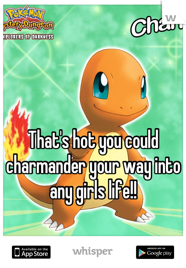 That's hot you could charmander your way into any girls life!!