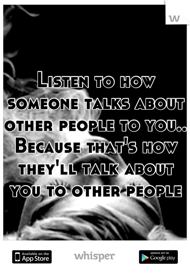 Listen to how someone talks about other people to you.. Because that's how they'll talk about you to other people