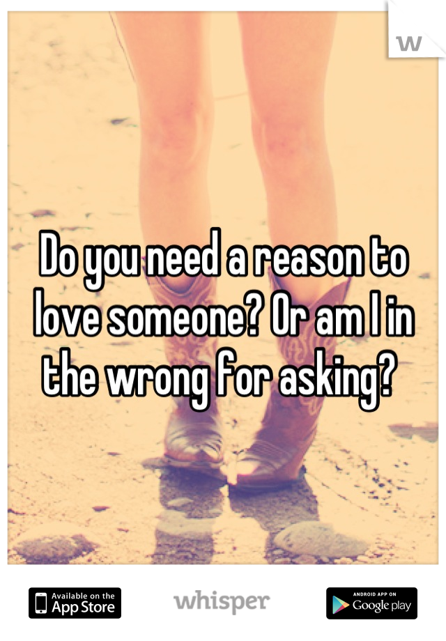 Do you need a reason to love someone? Or am I in the wrong for asking? 
