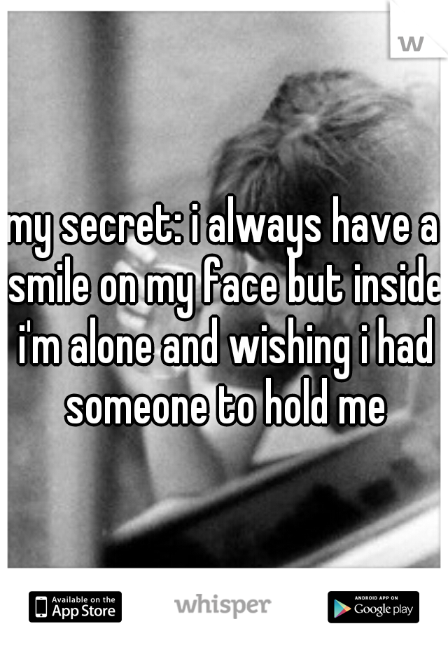 my secret: i always have a smile on my face but inside i'm alone and wishing i had someone to hold me