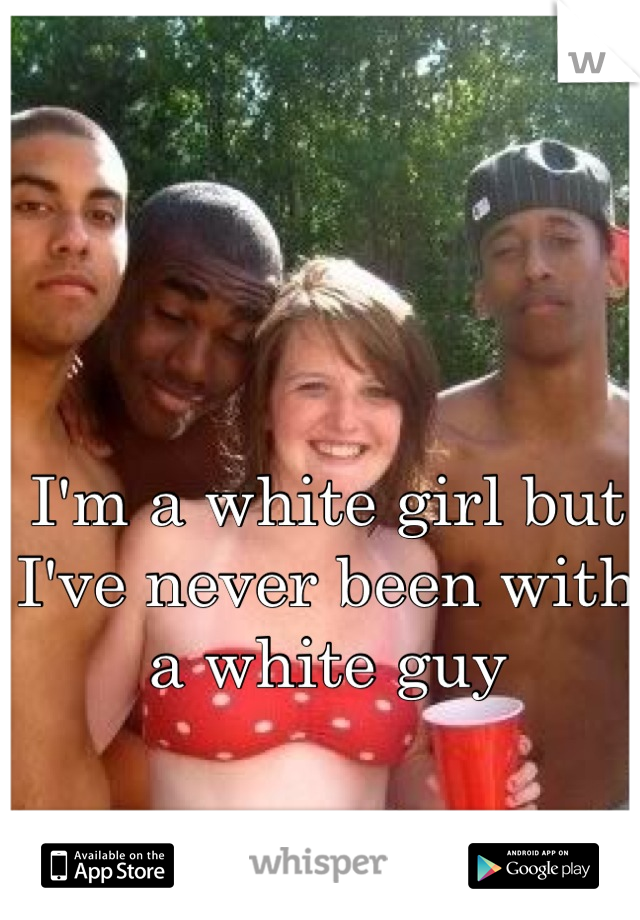 I'm a white girl but I've never been with a white guy