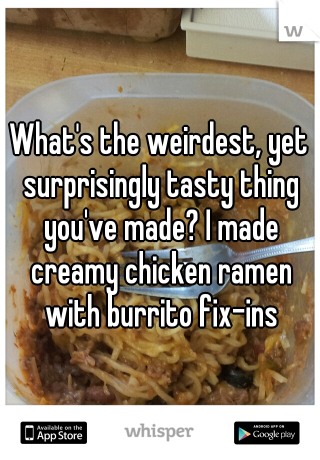 What's the weirdest, yet surprisingly tasty thing you've made? I made creamy chicken ramen with burrito fix-ins