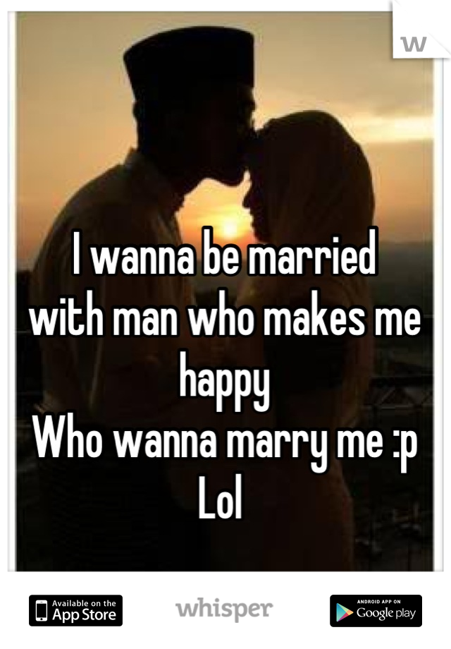 I wanna be married 
with man who makes me happy 
Who wanna marry me :p
Lol 