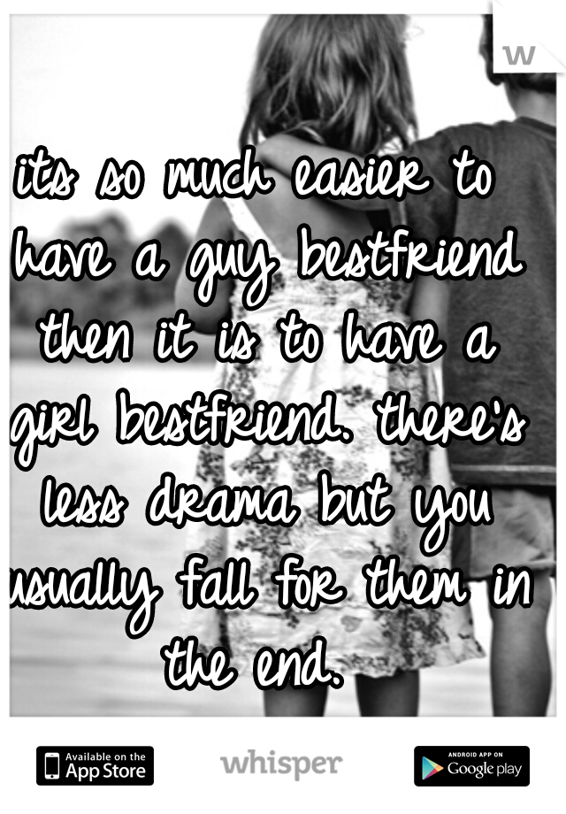 its so much easier to have a guy bestfriend then it is to have a girl bestfriend. there's less drama but you usually fall for them in the end. 