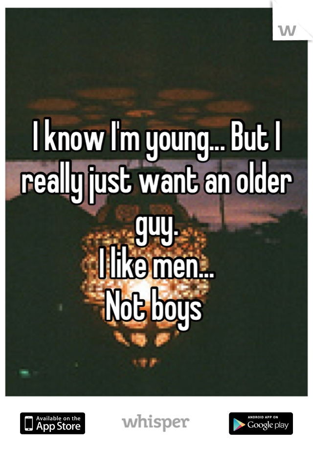 I know I'm young... But I really just want an older guy. 
I like men...
Not boys 