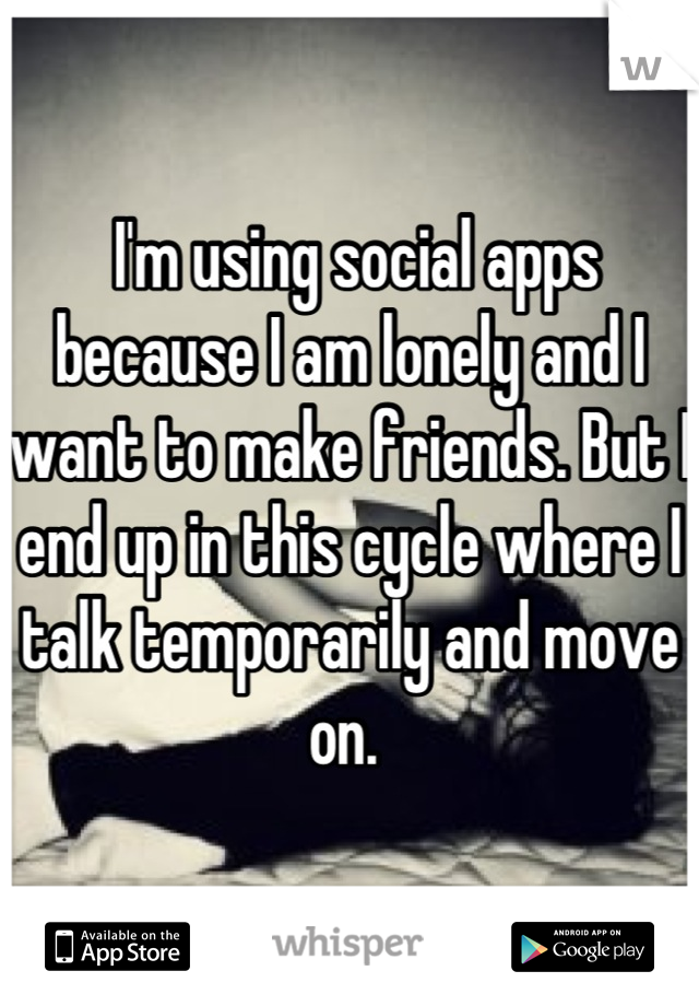  I'm using social apps because I am lonely and I want to make friends. But I end up in this cycle where I talk temporarily and move on. 