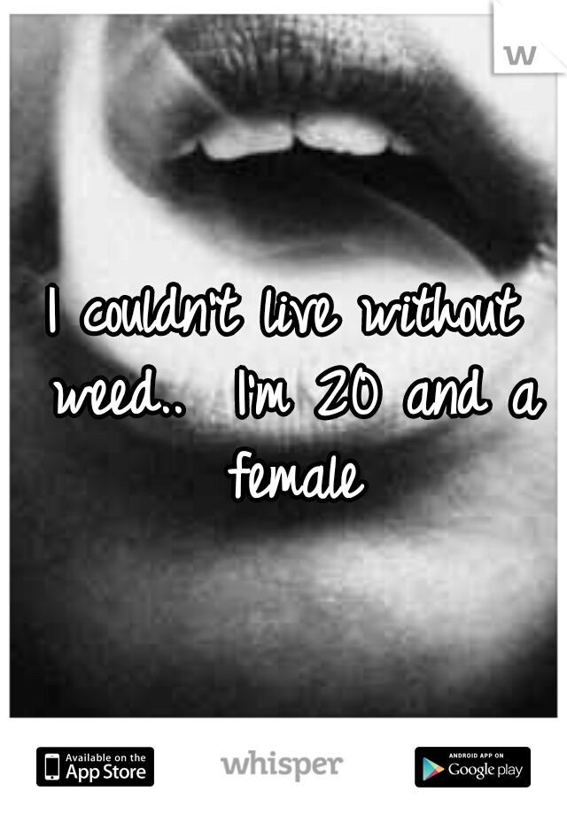 I couldn't live without weed.. 
I'm 20 and a female