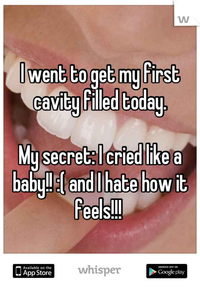 I went to get my first cavity filled today. 

My secret: I cried like a baby!! :( and I hate how it feels!!! 