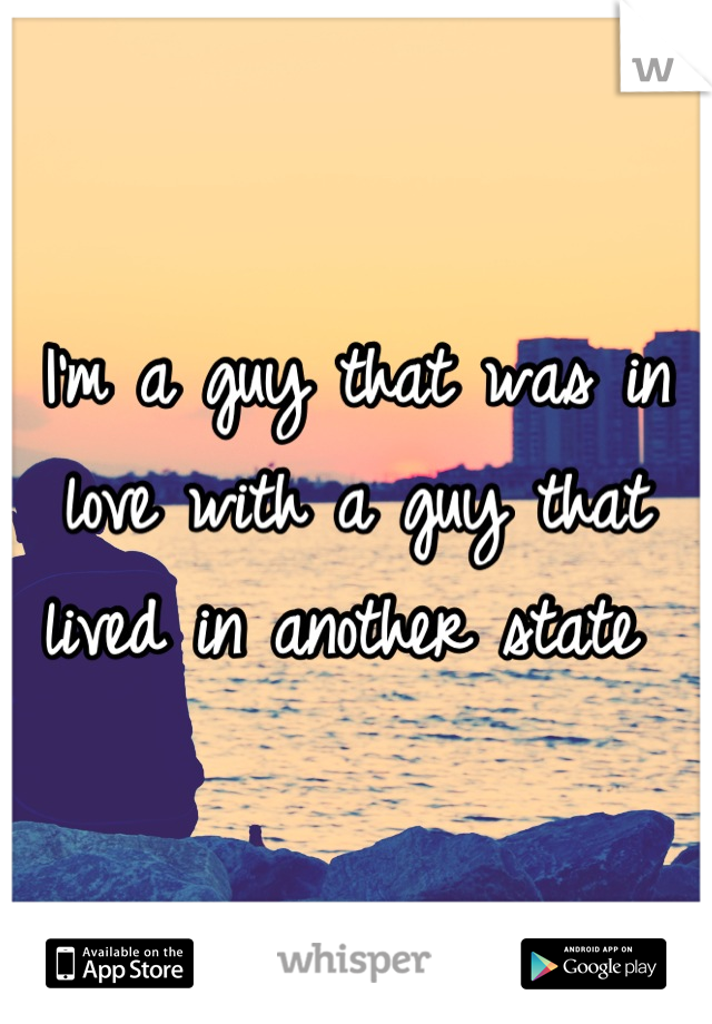 I'm a guy that was in love with a guy that lived in another state 