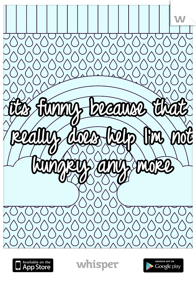 its funny because that really does help I'm not hungry any more