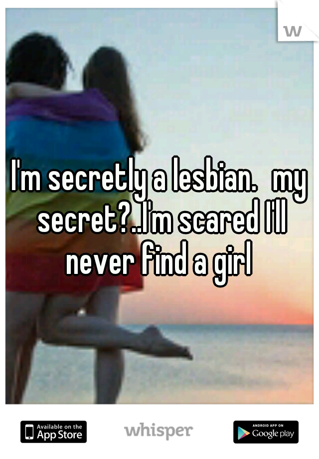 I'm secretly a lesbian.
my secret?..I'm scared I'll never find a girl 
