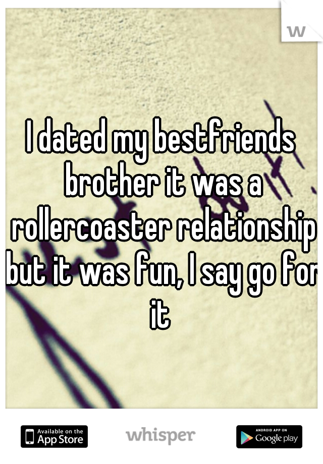 I dated my bestfriends brother it was a rollercoaster relationship but it was fun, I say go for it 