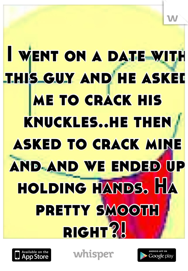 I went on a date with this guy and he asked me to crack his knuckles..he then asked to crack mine and and we ended up holding hands. Ha pretty smooth right?! 