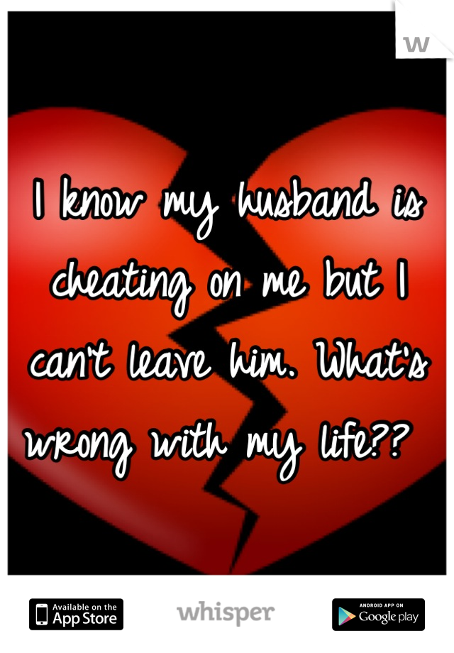 I know my husband is cheating on me but I can't leave him. What's wrong with my life?? 