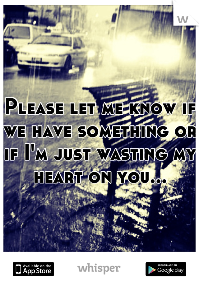 Please let me know if we have something or if I'm just wasting my heart on you...