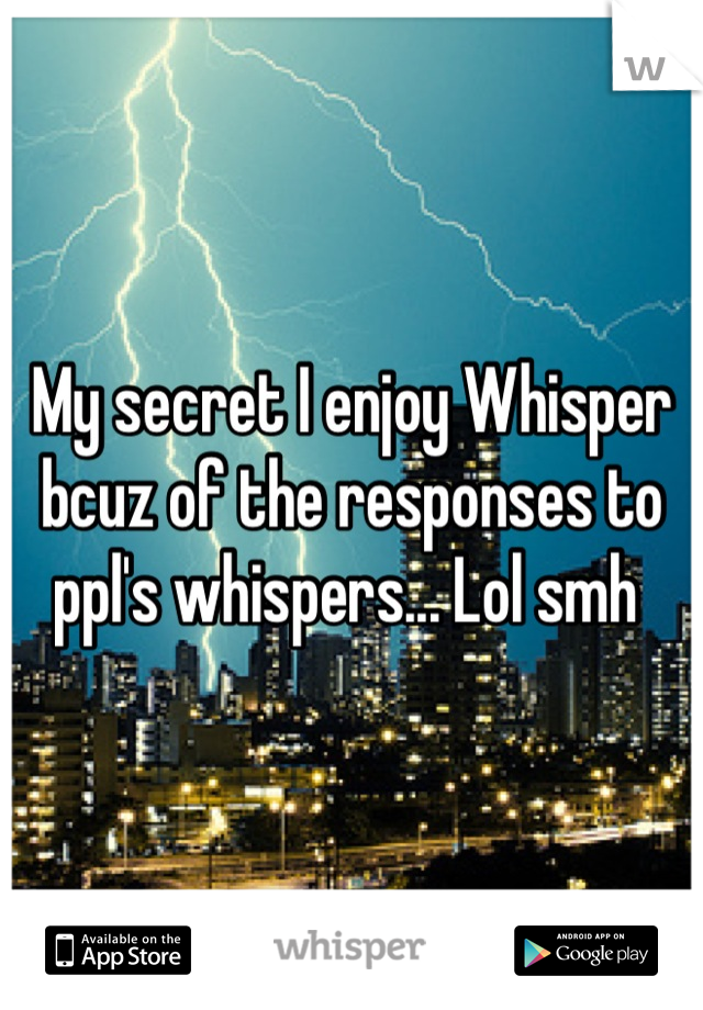 My secret I enjoy Whisper bcuz of the responses to ppl's whispers... Lol smh 