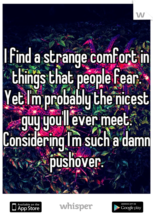 I find a strange comfort in things that people fear.
Yet I'm probably the nicest guy you'll ever meet.
Considering I'm such a damn pushover.