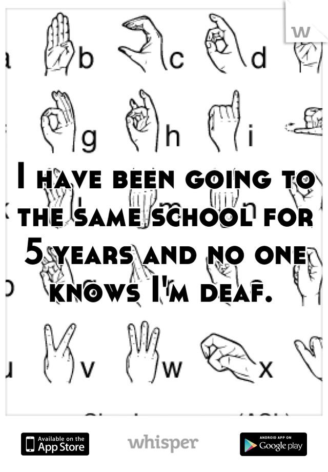 I have been going to the same school for 5 years and no one knows I'm deaf. 
