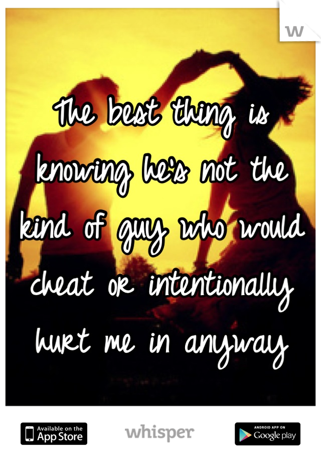 The best thing is knowing he's not the kind of guy who would cheat or intentionally hurt me in anyway