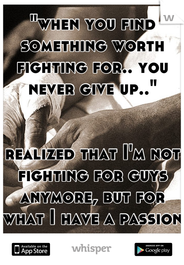 "when you find something worth fighting for.. you never give up.." 


realized that I'm not fighting for guys anymore, but for what I have a passion for