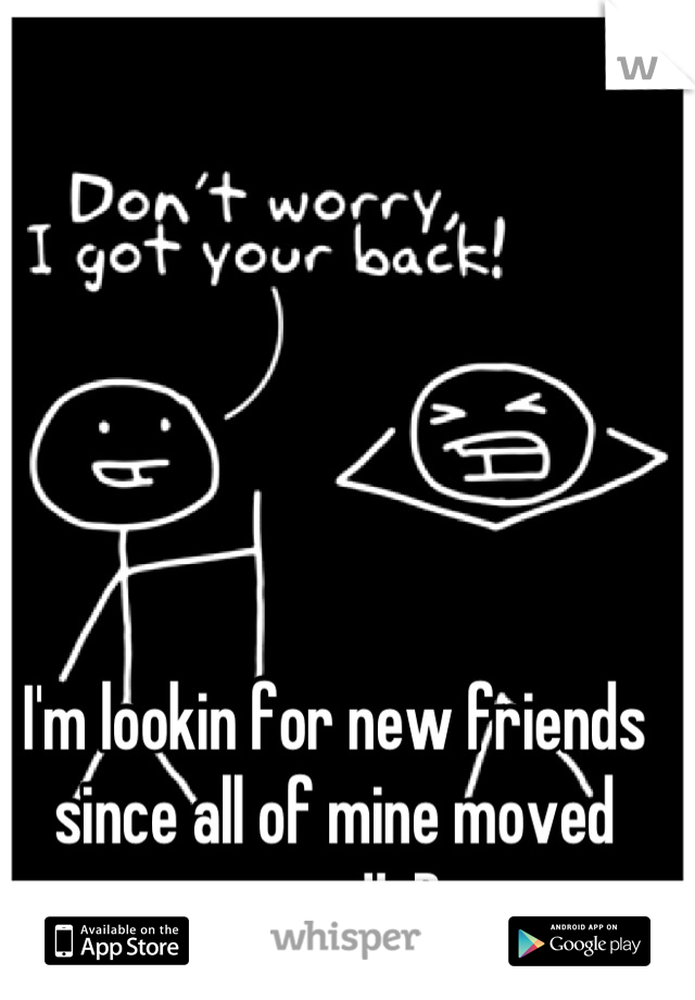 I'm lookin for new friends since all of mine moved away!! :D