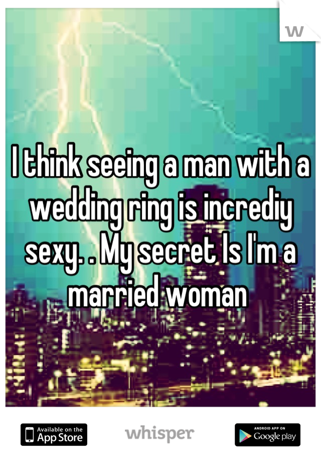 I think seeing a man with a wedding ring is incrediy sexy. . My secret Is I'm a married woman 