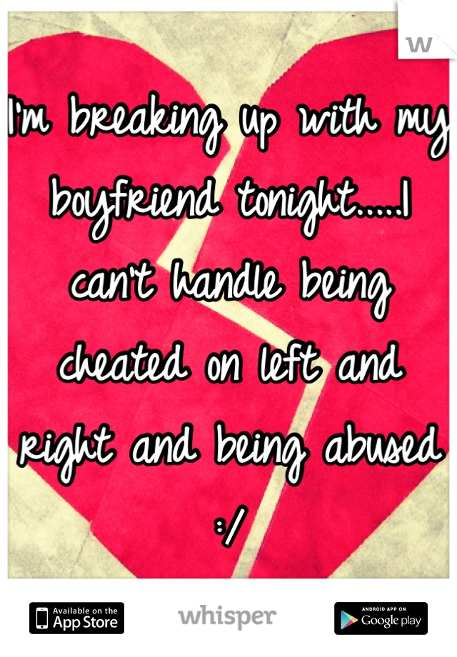 I'm breaking up with my boyfriend tonight.....I can't handle being cheated on left and right and being abused :/