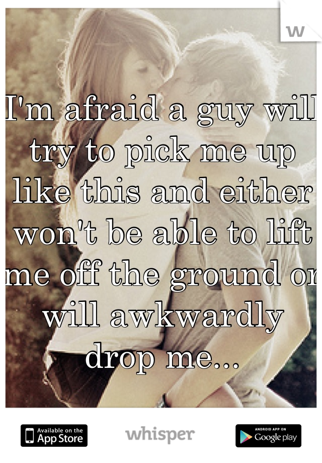 I'm afraid a guy will try to pick me up like this and either won't be able to lift me off the ground or will awkwardly drop me...