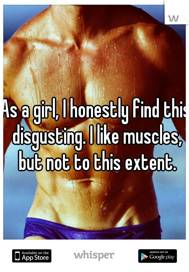 As a girl, I honestly find this disgusting. I like muscles, but not to this extent.