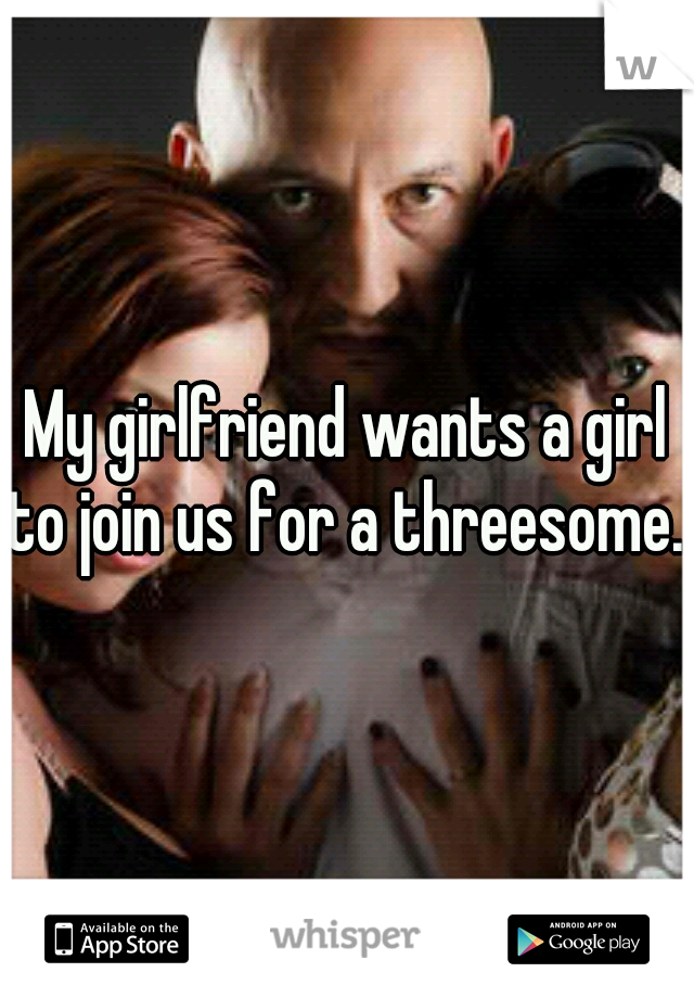 My girlfriend wants a girl to join us for a threesome..