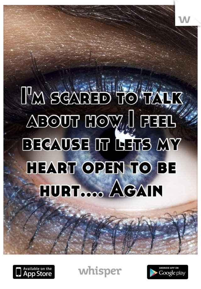 I'm scared to talk about how I feel because it lets my heart open to be hurt.... Again