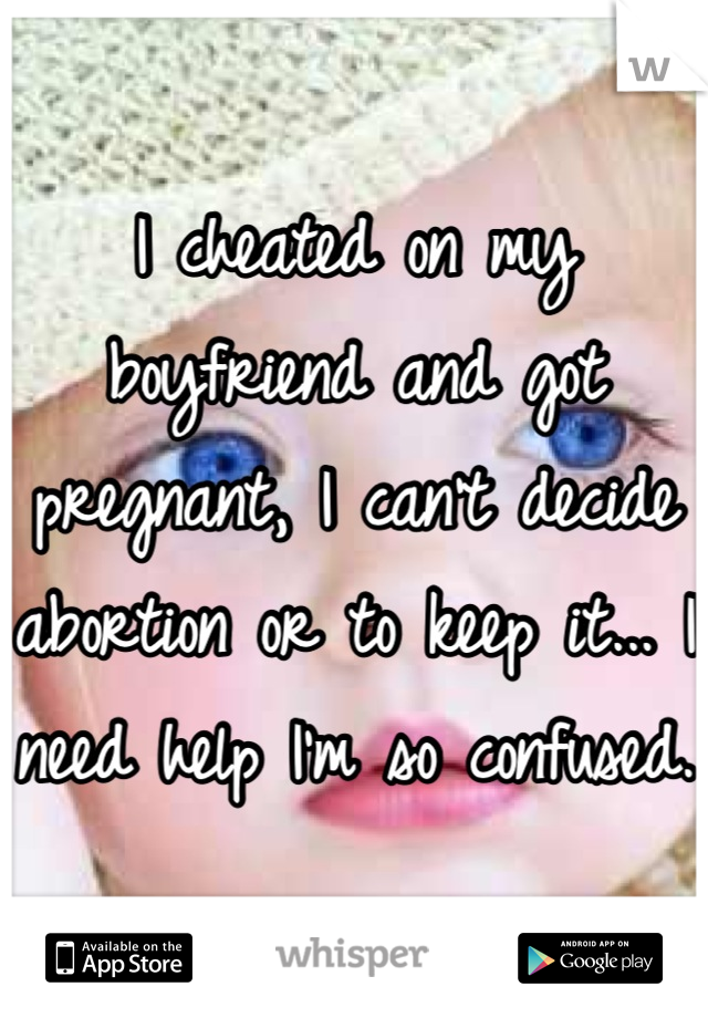 I cheated on my boyfriend and got pregnant, I can't decide abortion or to keep it... I need help I'm so confused.
