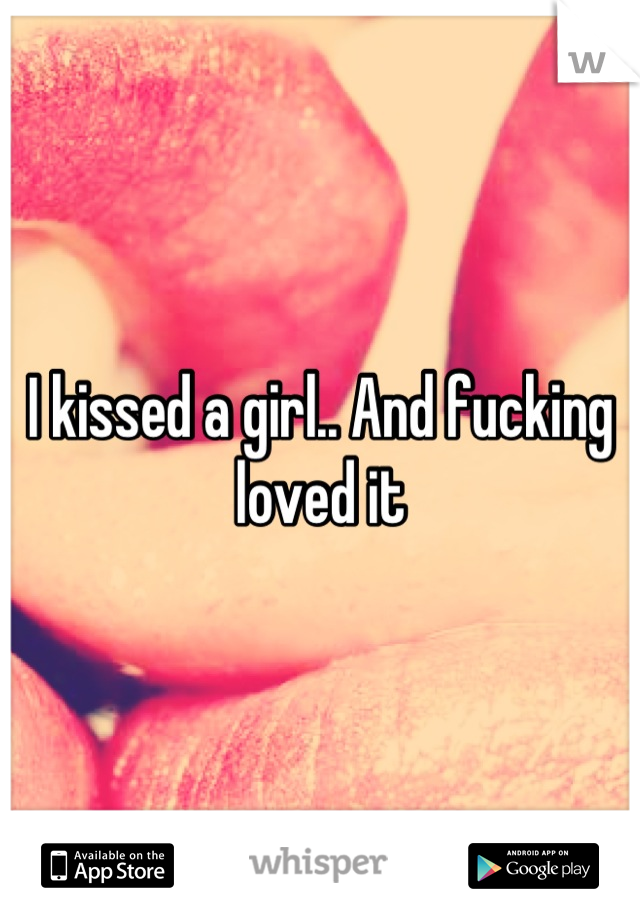 I kissed a girl.. And fucking loved it
