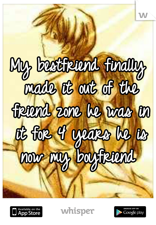 My bestfriend finally made it out of the friend zone he was in it for 4 years he is now my boyfriend 
