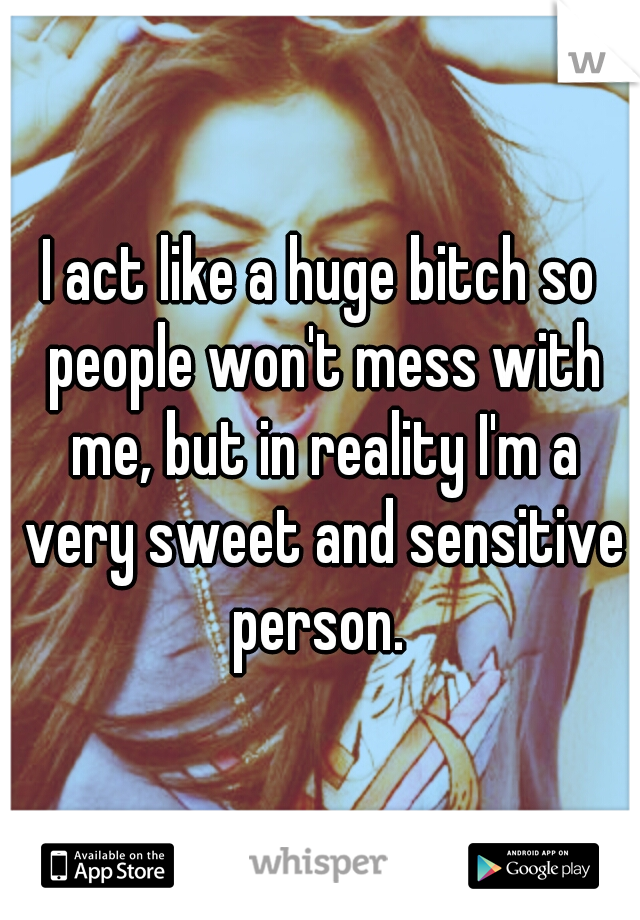 I act like a huge bitch so people won't mess with me, but in reality I'm a very sweet and sensitive person. 