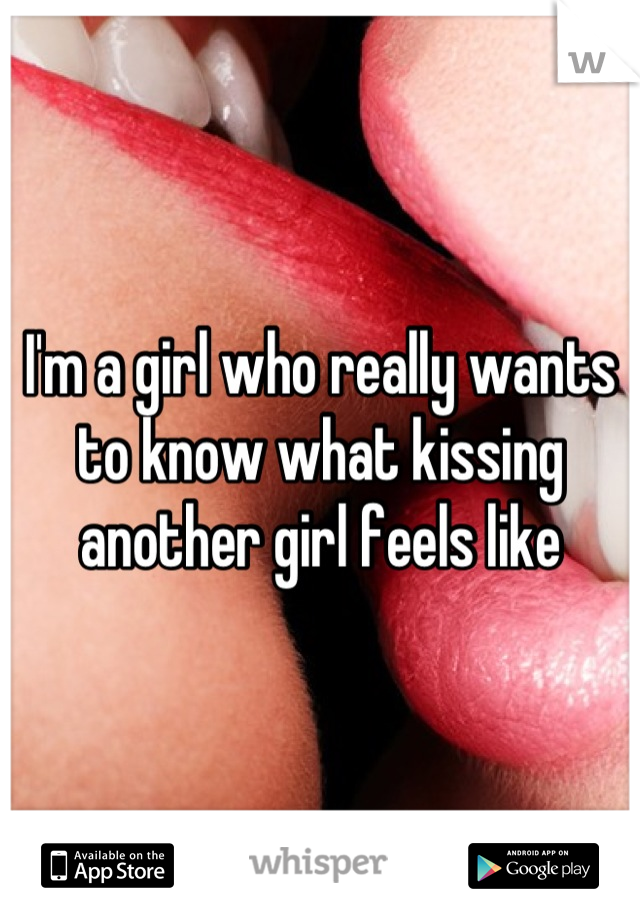 I'm a girl who really wants to know what kissing another girl feels like