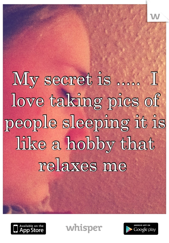My secret is .....  I love taking pics of people sleeping it is like a hobby that relaxes me 
